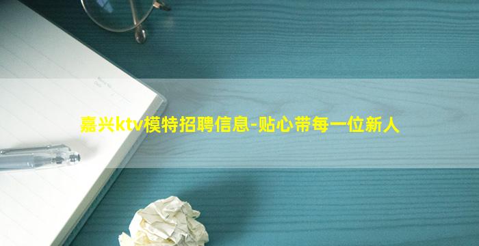 嘉兴ktv模特招聘信息-贴心带每一位新人